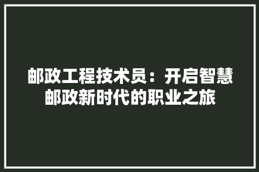 邮政工程技术员：开启智慧邮政新时代的职业之旅 室内设计