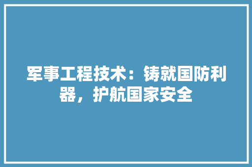 军事工程技术：铸就国防利器，护航国家安全 家居装修