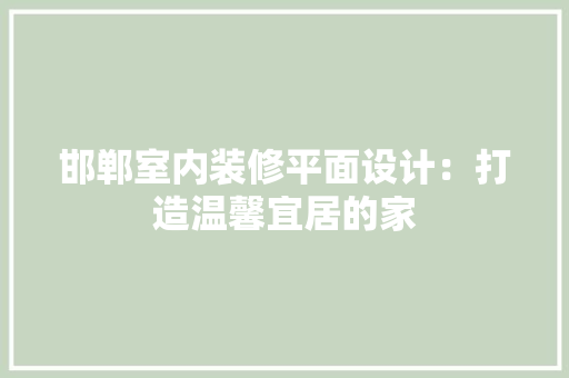 邯郸室内装修平面设计：打造温馨宜居的家
