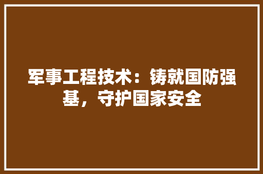 军事工程技术：铸就国防强基，守护国家安全 家居装修