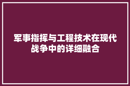 军事指挥与工程技术在现代战争中的详细融合 家居装修