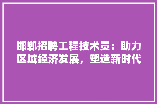 邯郸招聘工程技术员：助力区域经济发展，塑造新时代人才格局
