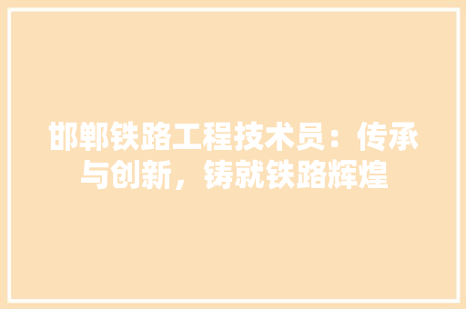 邯郸铁路工程技术员：传承与创新，铸就铁路辉煌 室内设计