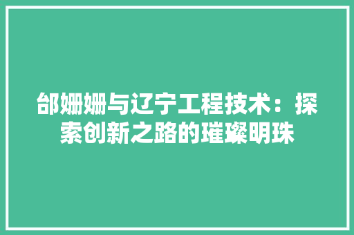 邰姗姗与辽宁工程技术：探索创新之路的璀璨明珠 室内设计