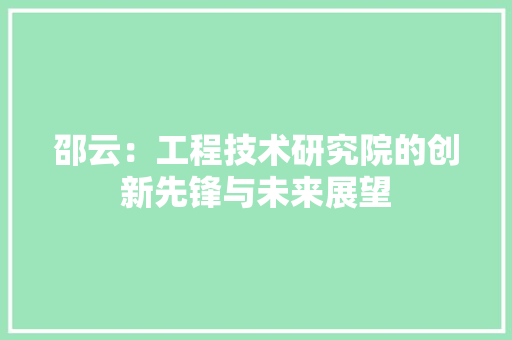 邵云：工程技术研究院的创新先锋与未来展望
