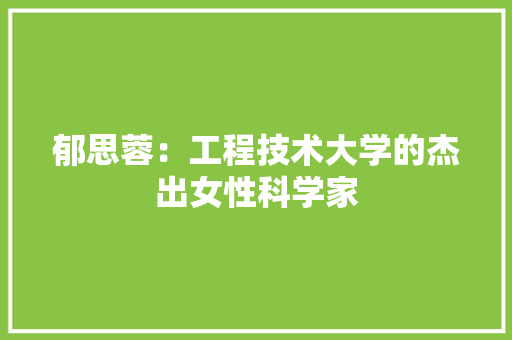 郁思蓉：工程技术大学的杰出女性科学家 室内设计