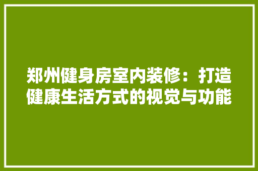 郑州健身房室内装修：打造健康生活方式的视觉与功能融合 室内设计