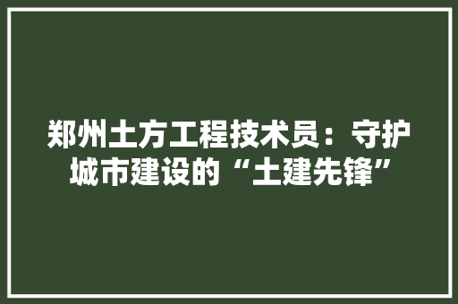 郑州土方工程技术员：守护城市建设的“土建先锋” 室内设计