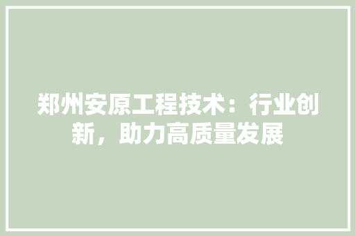 郑州安原工程技术：行业创新，助力高质量发展 室内设计