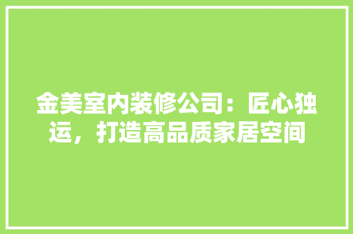 金美室内装修公司：匠心独运，打造高品质家居空间 室内设计