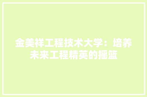 金美祥工程技术大学：培养未来工程精英的摇篮 室内设计