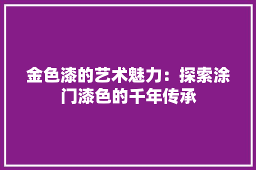 金色漆的艺术魅力：探索涂门漆色的千年传承 室内设计