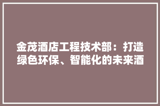 金茂酒店工程技术部：打造绿色环保、智能化的未来酒店
