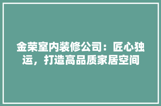金荣室内装修公司：匠心独运，打造高品质家居空间 室内设计