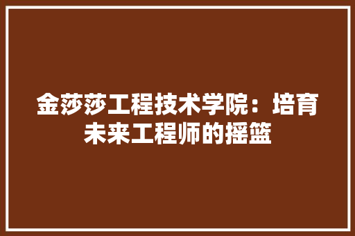 金莎莎工程技术学院：培育未来工程师的摇篮 室内设计