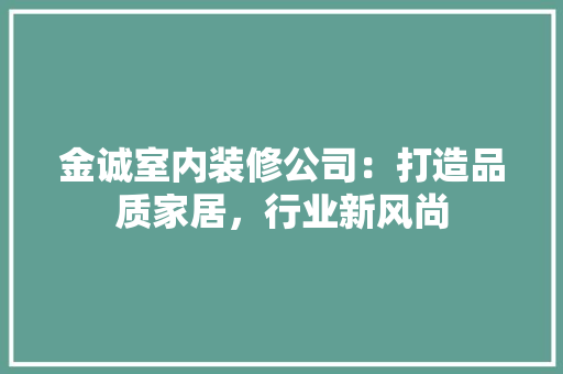 金诚室内装修公司：打造品质家居，行业新风尚 室内设计