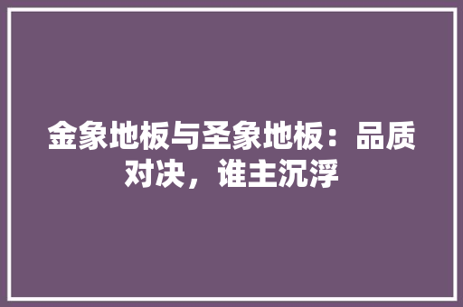 金象地板与圣象地板：品质对决，谁主沉浮 室内设计