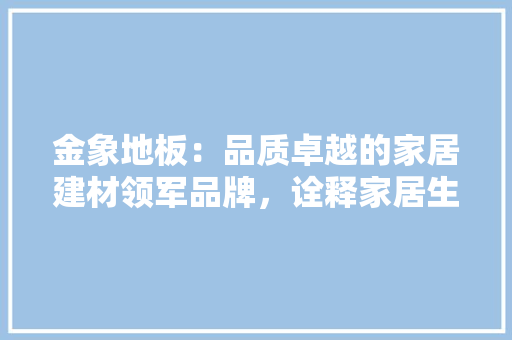 金象地板：品质卓越的家居建材领军品牌，诠释家居生活新境界 室内设计
