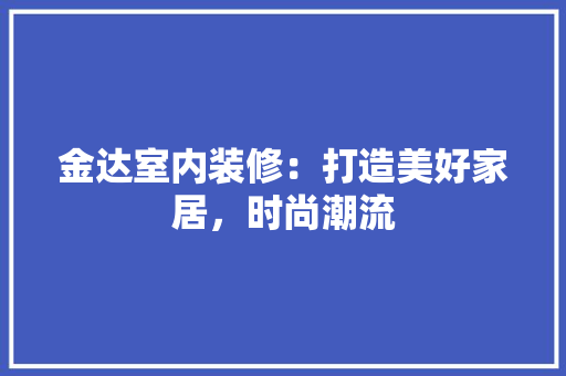 金达室内装修：打造美好家居，时尚潮流 室内设计