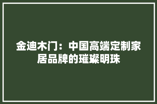 金迪木门：中国高端定制家居品牌的璀璨明珠 室内设计