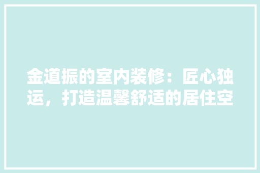 金道振的室内装修：匠心独运，打造温馨舒适的居住空间 室内设计