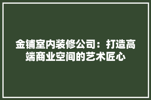 金铺室内装修公司：打造高端商业空间的艺术匠心 室内设计