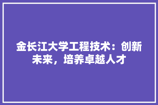 金长江大学工程技术：创新未来，培养卓越人才 室内设计