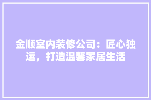 金顺室内装修公司：匠心独运，打造温馨家居生活 室内设计