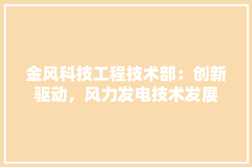 金风科技工程技术部：创新驱动，风力发电技术发展 室内设计