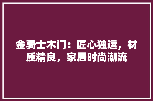 金骑士木门：匠心独运，材质精良，家居时尚潮流 室内设计