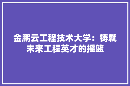 金鹏云工程技术大学：铸就未来工程英才的摇篮 室内设计