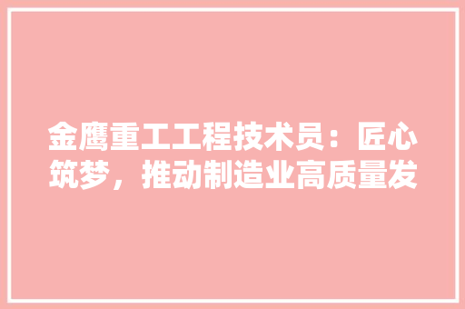 金鹰重工工程技术员：匠心筑梦，推动制造业高质量发展 室内设计