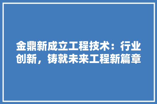 金鼎新成立工程技术：行业创新，铸就未来工程新篇章 室内设计