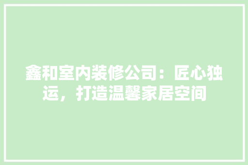 鑫和室内装修公司：匠心独运，打造温馨家居空间 室内设计
