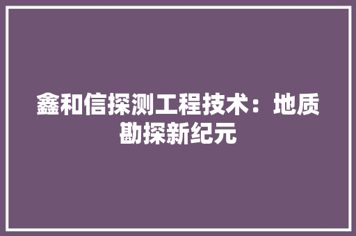 鑫和信探测工程技术：地质勘探新纪元 室内设计