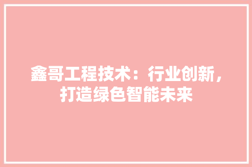 鑫哥工程技术：行业创新，打造绿色智能未来 室内设计