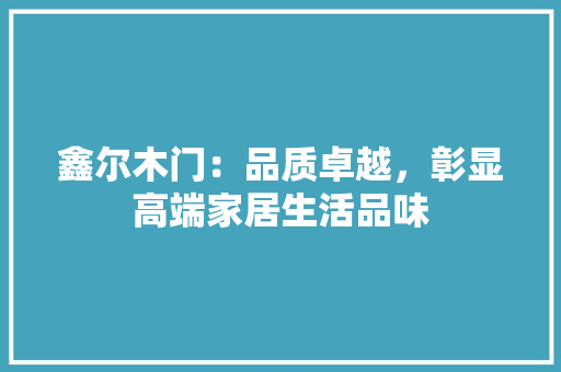 鑫尔木门：品质卓越，彰显高端家居生活品味 室内设计