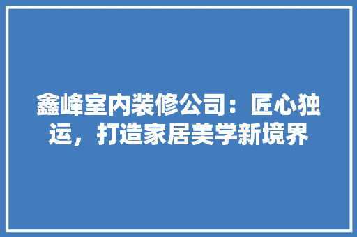 鑫峰室内装修公司：匠心独运，打造家居美学新境界 室内设计