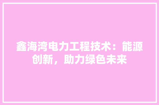 鑫海湾电力工程技术：能源创新，助力绿色未来 室内设计