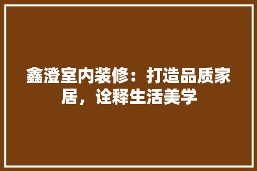 鑫澄室内装修：打造品质家居，诠释生活美学 室内设计