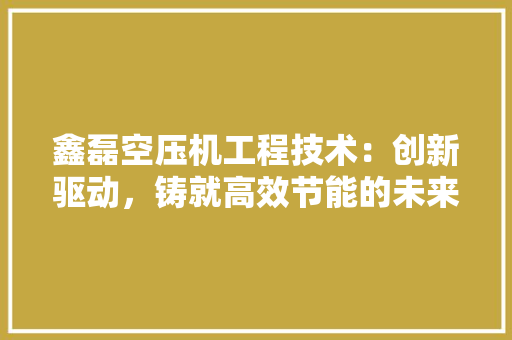 鑫磊空压机工程技术：创新驱动，铸就高效节能的未来 室内设计
