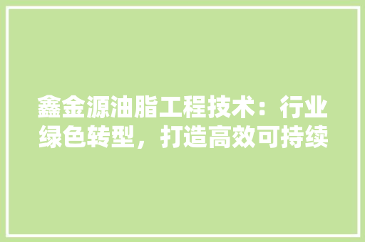 鑫金源油脂工程技术：行业绿色转型，打造高效可持续发展的未来 室内设计