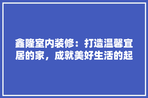 鑫隆室内装修：打造温馨宜居的家，成就美好生活的起点 室内设计