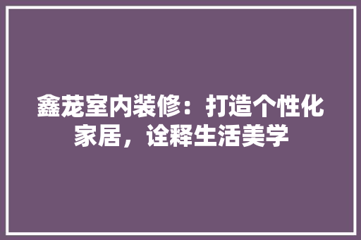 鑫茏室内装修：打造个性化家居，诠释生活美学 室内设计