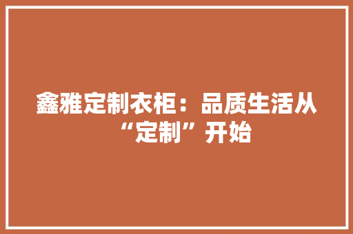 鑫雅定制衣柜：品质生活从“定制”开始 室内设计