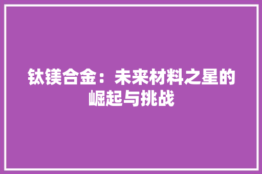 钛镁合金：未来材料之星的崛起与挑战 室内设计