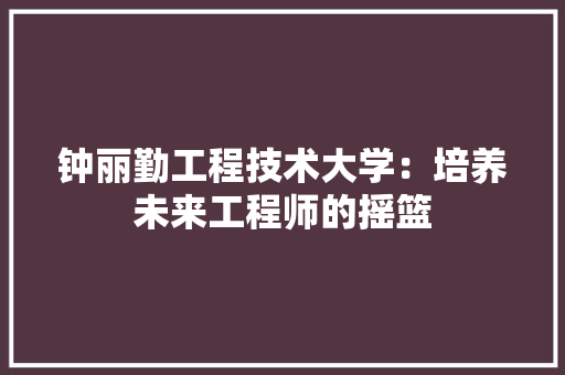 钟丽勤工程技术大学：培养未来工程师的摇篮 室内设计