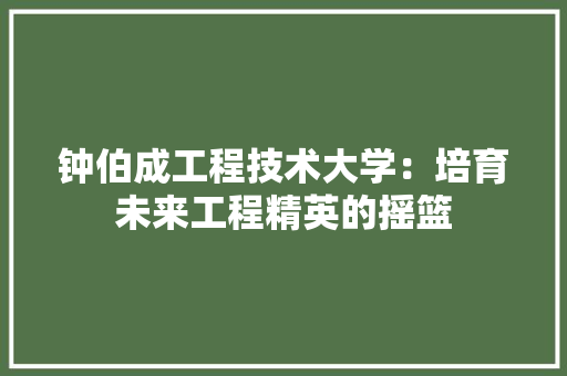钟伯成工程技术大学：培育未来工程精英的摇篮 室内设计