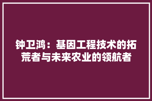 钟卫鸿：基因工程技术的拓荒者与未来农业的领航者 室内设计