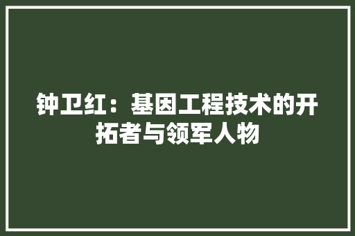 钟卫红：基因工程技术的开拓者与领军人物 室内设计